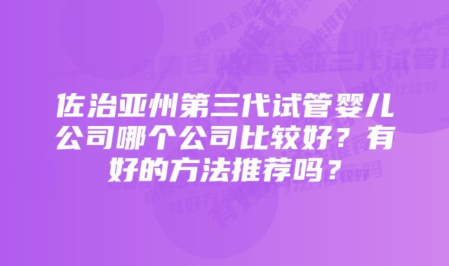 佐治亚州第三代试管婴儿公司哪个公司比较好？有好的方法推荐吗？