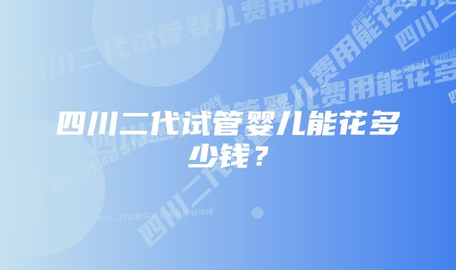 四川二代试管婴儿能花多少钱？