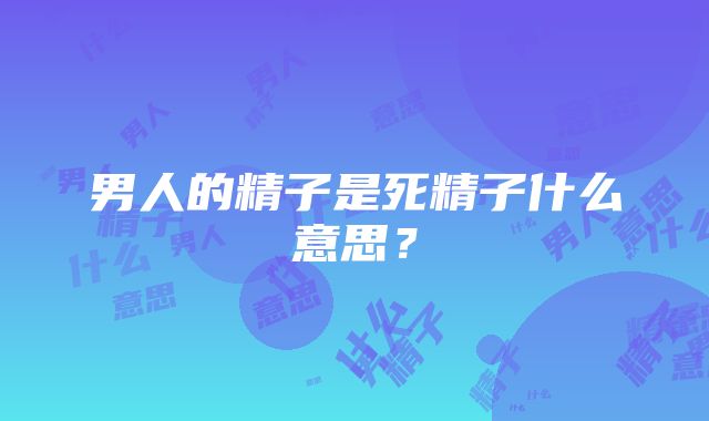 男人的精子是死精子什么意思？