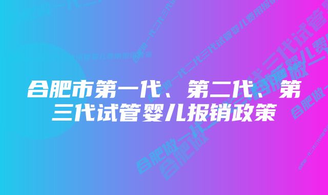 合肥市第一代、第二代、第三代试管婴儿报销政策