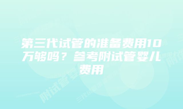 第三代试管的准备费用10万够吗？参考附试管婴儿费用