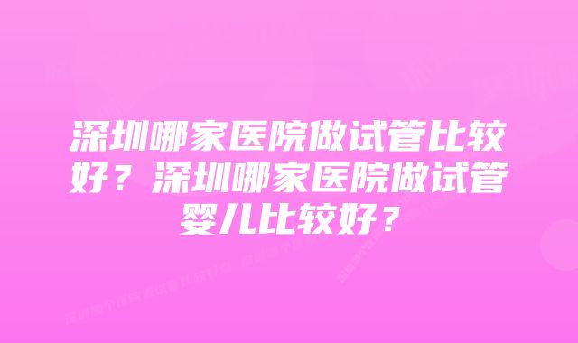 深圳哪家医院做试管比较好？深圳哪家医院做试管婴儿比较好？