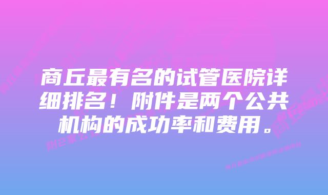 商丘最有名的试管医院详细排名！附件是两个公共机构的成功率和费用。