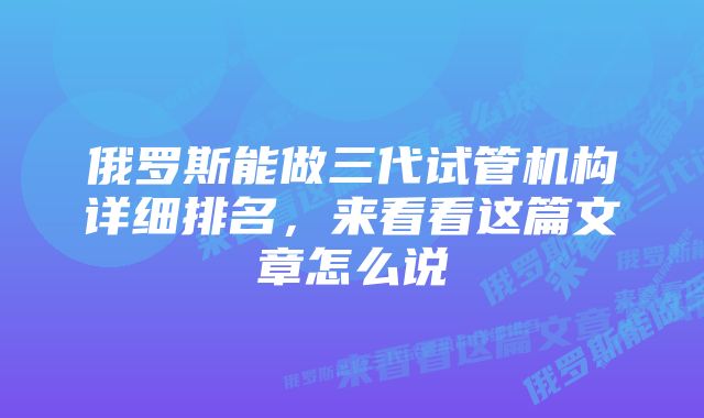 俄罗斯能做三代试管机构详细排名，来看看这篇文章怎么说