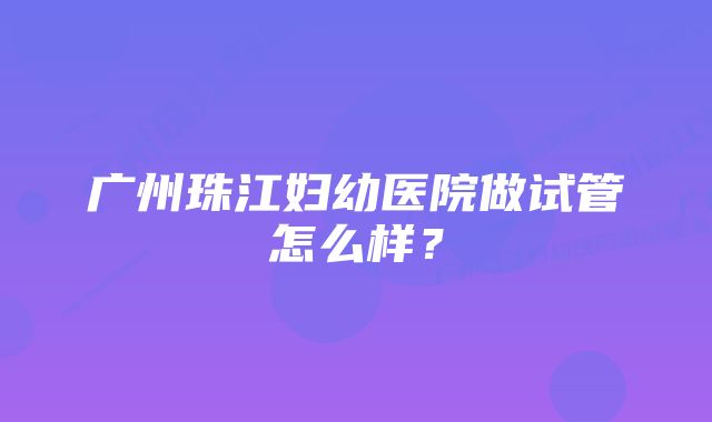 广州珠江妇幼医院做试管怎么样？