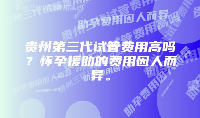 贵州第三代试管费用高吗？怀孕援助的费用因人而异。