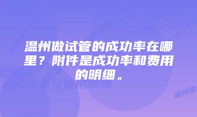 温州做试管的成功率在哪里？附件是成功率和费用的明细。