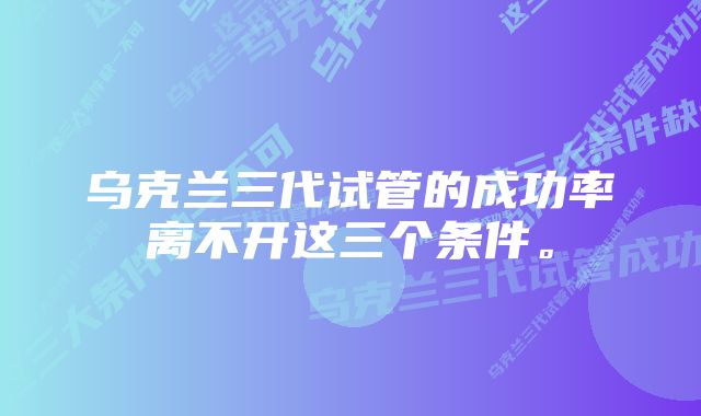 乌克兰三代试管的成功率离不开这三个条件。