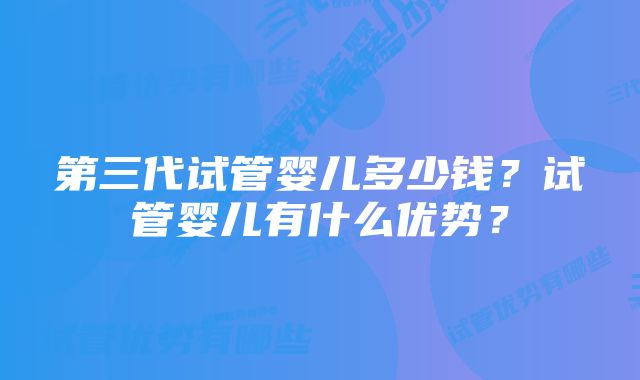 第三代试管婴儿多少钱？试管婴儿有什么优势？