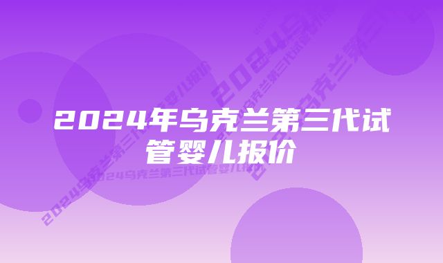 2024年乌克兰第三代试管婴儿报价