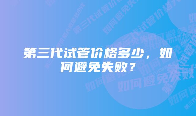 第三代试管价格多少，如何避免失败？