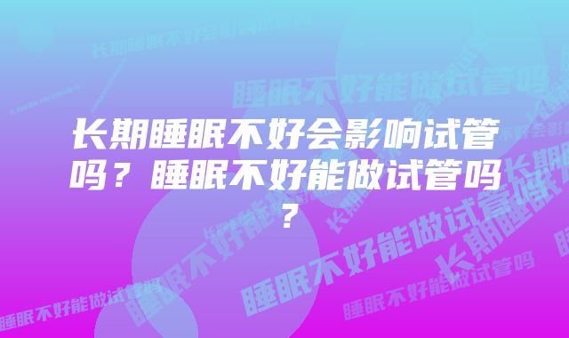 长期睡眠不好会影响试管吗？睡眠不好能做试管吗？