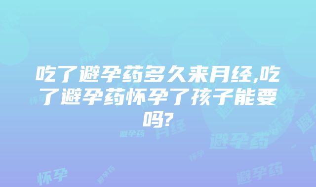 吃了避孕药多久来月经,吃了避孕药怀孕了孩子能要吗?