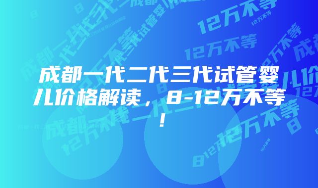 成都一代二代三代试管婴儿价格解读，8-12万不等！