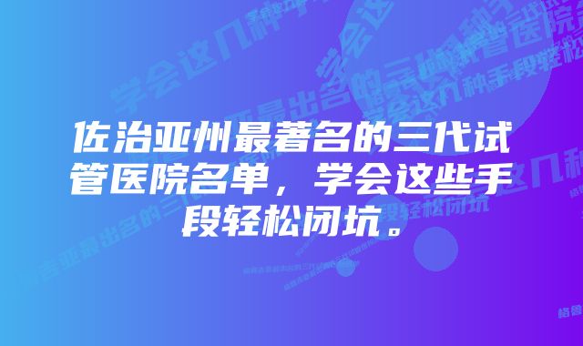 佐治亚州最著名的三代试管医院名单，学会这些手段轻松闭坑。