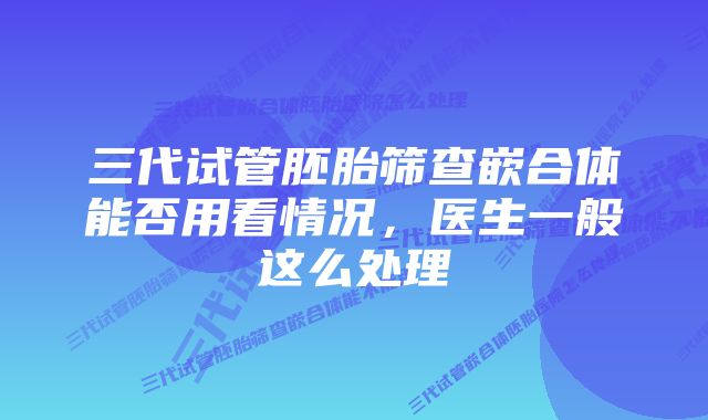 三代试管胚胎筛查嵌合体能否用看情况，医生一般这么处理