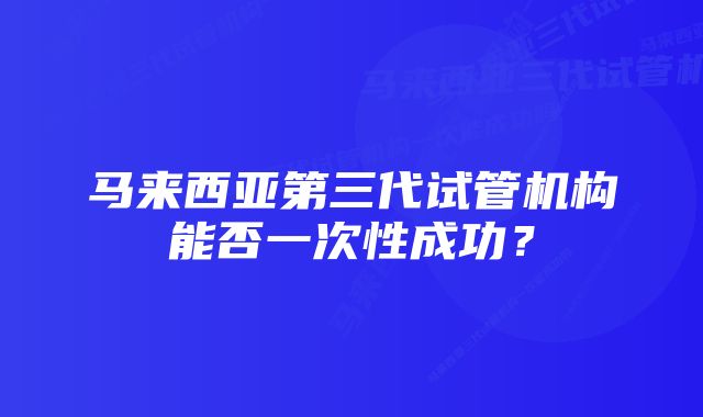 马来西亚第三代试管机构能否一次性成功？