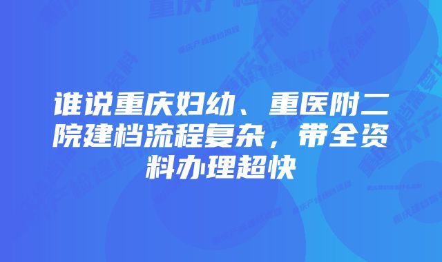 谁说重庆妇幼、重医附二院建档流程复杂，带全资料办理超快