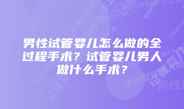 男性试管婴儿怎么做的全过程手术？试管婴儿男人做什么手术？