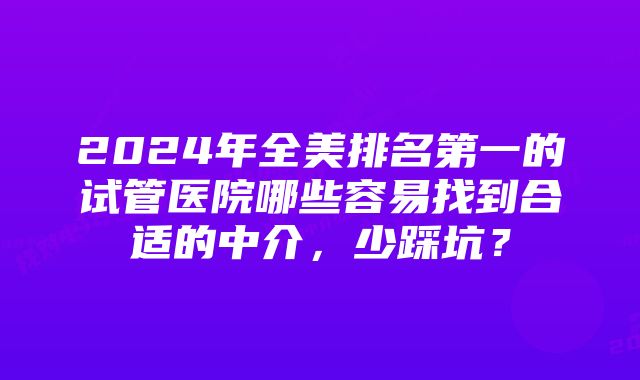 2024年全美排名第一的试管医院哪些容易找到合适的中介，少踩坑？