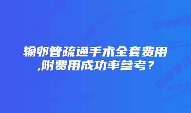 输卵管疏通手术全套费用,附费用成功率参考？