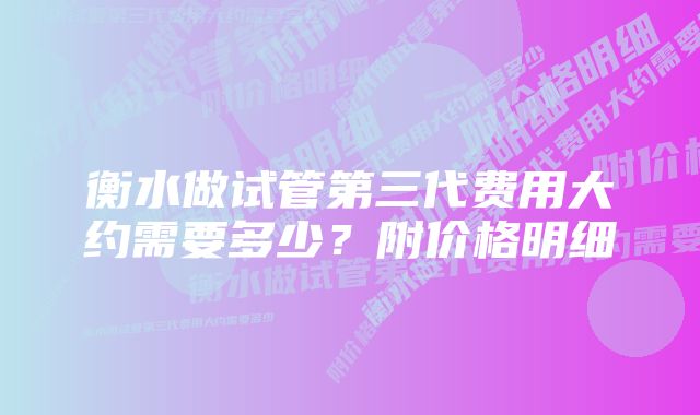 衡水做试管第三代费用大约需要多少？附价格明细