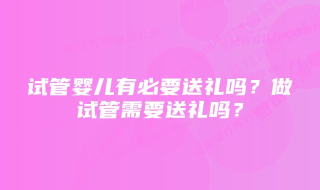 试管婴儿有必要送礼吗？做试管需要送礼吗？