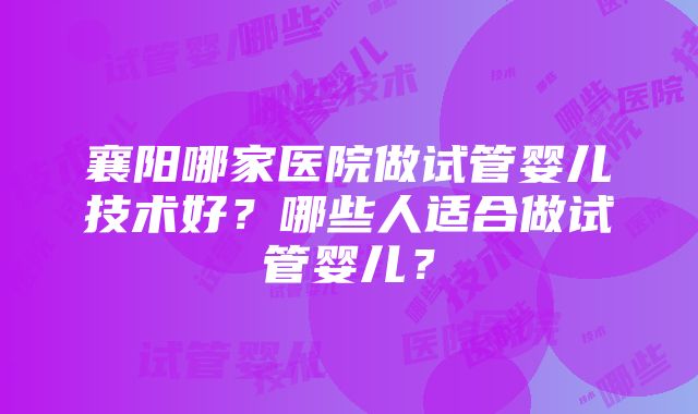 襄阳哪家医院做试管婴儿技术好？哪些人适合做试管婴儿？