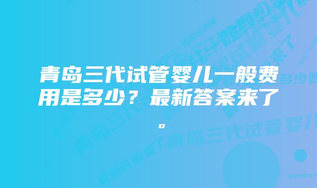 青岛三代试管婴儿一般费用是多少？最新答案来了。