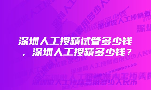 深圳人工授精试管多少钱，深圳人工授精多少钱？