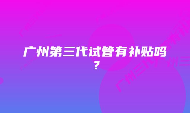 广州第三代试管有补贴吗？