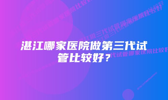 湛江哪家医院做第三代试管比较好？