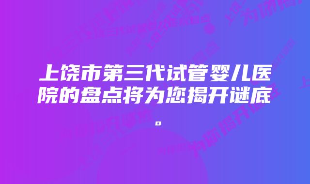 上饶市第三代试管婴儿医院的盘点将为您揭开谜底。