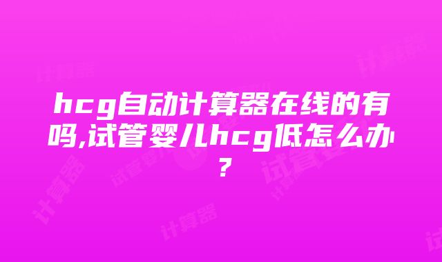 hcg自动计算器在线的有吗,试管婴儿hcg低怎么办？