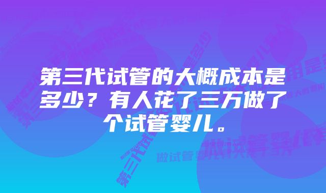 第三代试管的大概成本是多少？有人花了三万做了个试管婴儿。