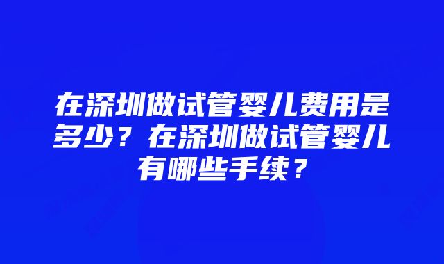 在深圳做试管婴儿费用是多少？在深圳做试管婴儿有哪些手续？