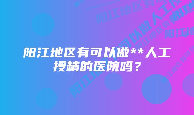 阳江地区有可以做**人工授精的医院吗？