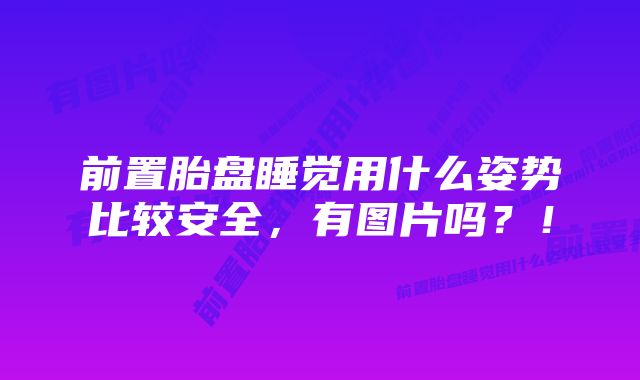 前置胎盘睡觉用什么姿势比较安全，有图片吗？！