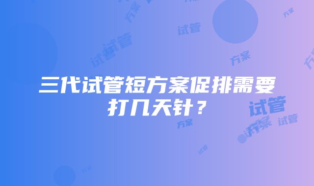 三代试管短方案促排需要打几天针？