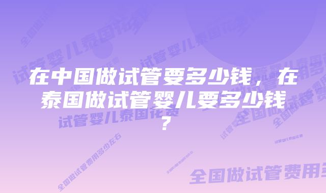 在中国做试管要多少钱，在泰国做试管婴儿要多少钱？