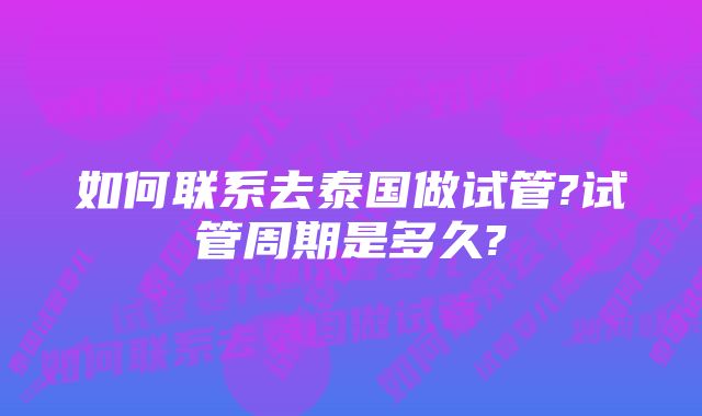 如何联系去泰国做试管?试管周期是多久?