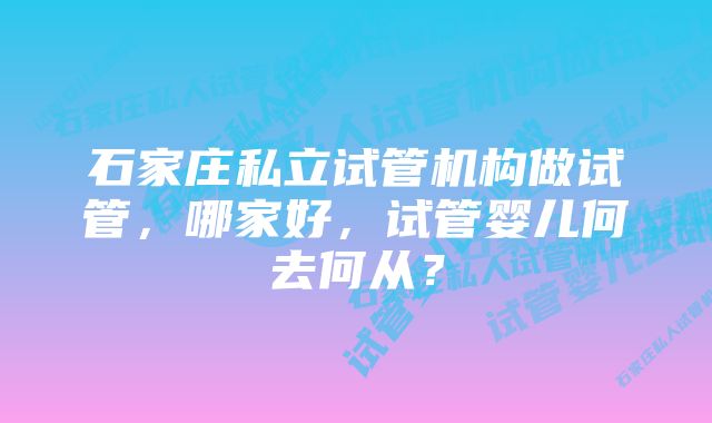 石家庄私立试管机构做试管，哪家好，试管婴儿何去何从？