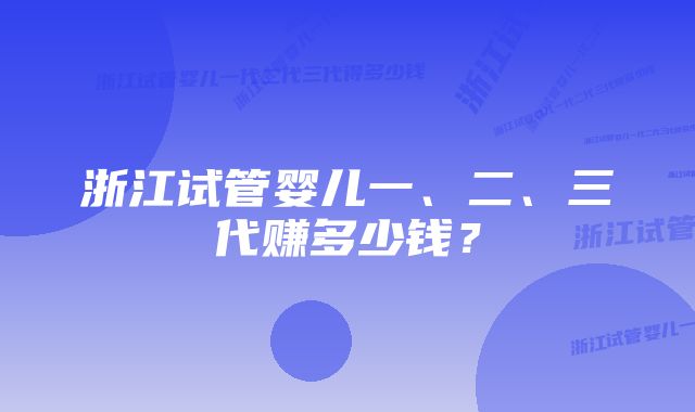 浙江试管婴儿一、二、三代赚多少钱？