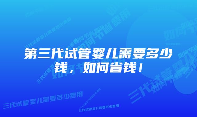 第三代试管婴儿需要多少钱，如何省钱！