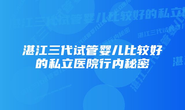 湛江三代试管婴儿比较好的私立医院行内秘密