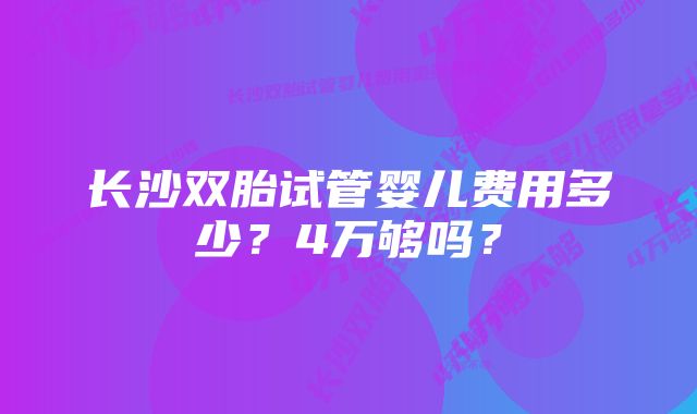 长沙双胎试管婴儿费用多少？4万够吗？