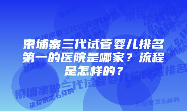 柬埔寨三代试管婴儿排名第一的医院是哪家？流程是怎样的？