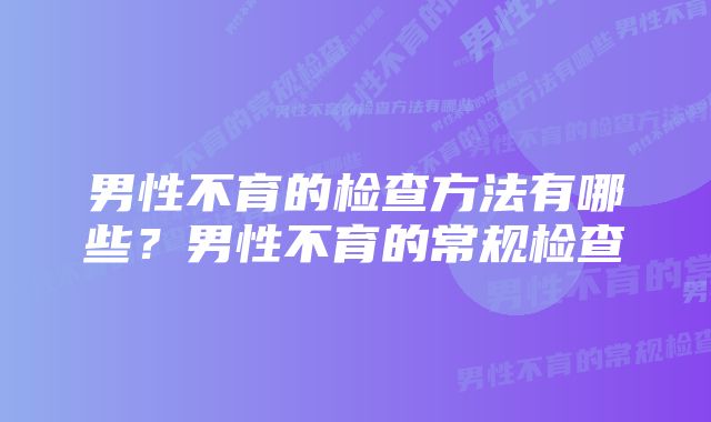 男性不育的检查方法有哪些？男性不育的常规检查