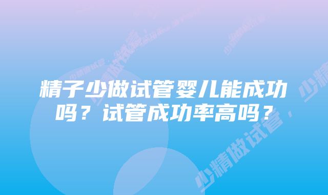 精子少做试管婴儿能成功吗？试管成功率高吗？