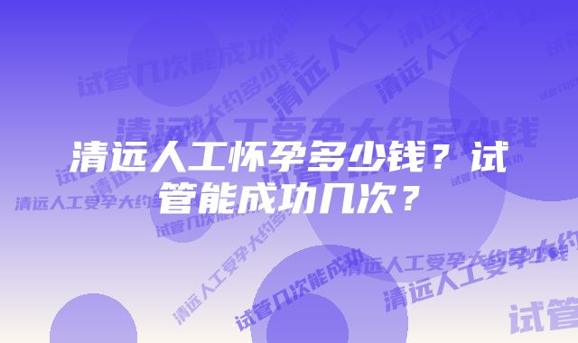 清远人工怀孕多少钱？试管能成功几次？